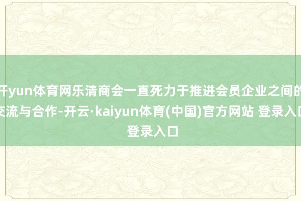 开yun体育网乐清商会一直死力于推进会员企业之间的交流与合作-开云·kaiyun体育(中国)官方网站 登录入口