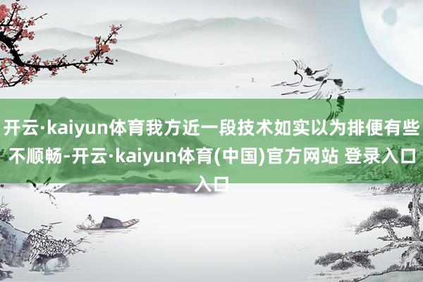 开云·kaiyun体育我方近一段技术如实以为排便有些不顺畅-开云·kaiyun体育(中国)官方网站 登录入口