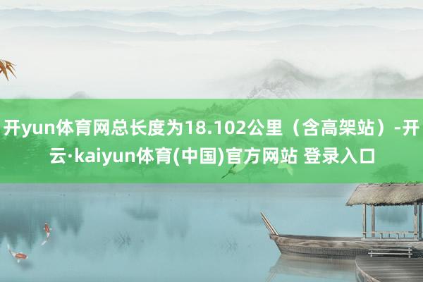 开yun体育网总长度为18.102公里（含高架站）-开云·kaiyun体育(中国)官方网站 登录入口