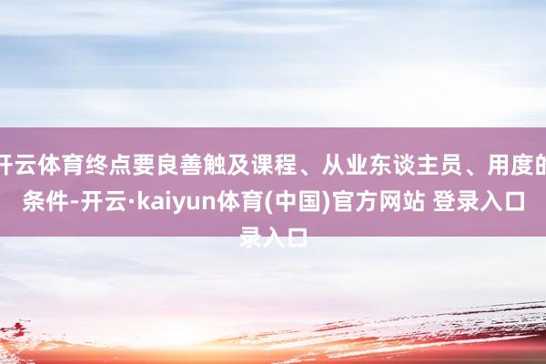 开云体育终点要良善触及课程、从业东谈主员、用度的条件-开云·kaiyun体育(中国)官方网站 登录入口