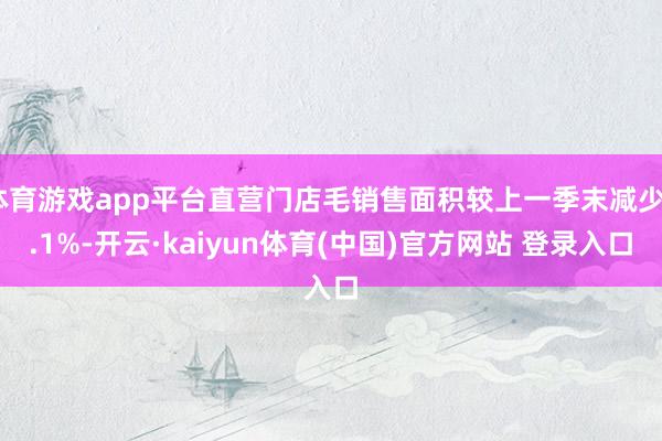 体育游戏app平台直营门店毛销售面积较上一季末减少2.1%-开云·kaiyun体育(中国)官方网站 登录入口