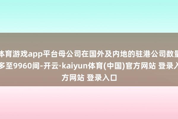 体育游戏app平台母公司在国外及内地的驻港公司数量加多至9960间-开云·kaiyun体育(中国)官方网站 登录入口