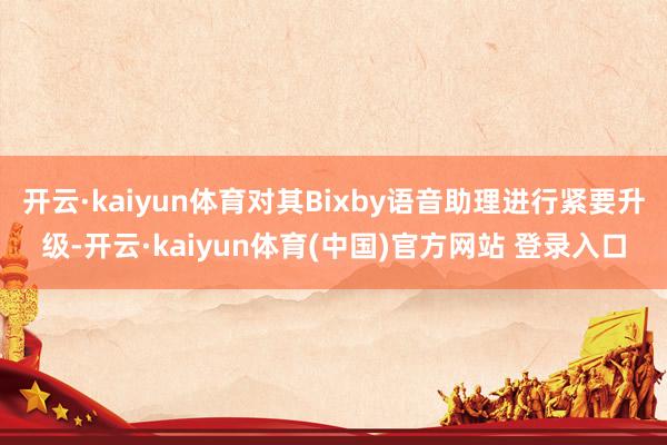 开云·kaiyun体育对其Bixby语音助理进行紧要升级-开云·kaiyun体育(中国)官方网站 登录入口
