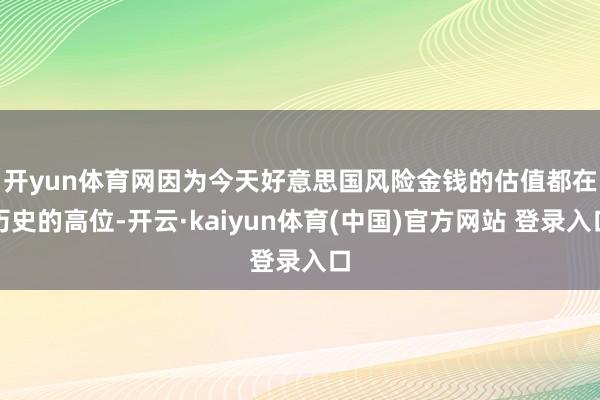 开yun体育网　　因为今天好意思国风险金钱的估值都在历史的高位-开云·kaiyun体育(中国)官方网站 登录入口