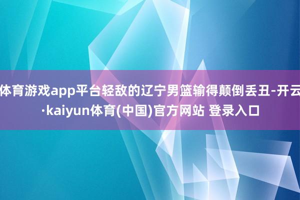 体育游戏app平台轻敌的辽宁男篮输得颠倒丢丑-开云·kaiyun体育(中国)官方网站 登录入口