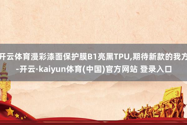 开云体育漫彩漆面保护膜B1亮黑TPU,期待新款的我方-开云·kaiyun体育(中国)官方网站 登录入口