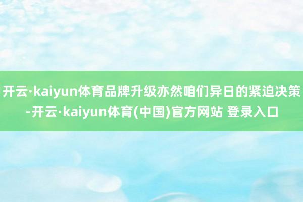 开云·kaiyun体育品牌升级亦然咱们异日的紧迫决策-开云·kaiyun体育(中国)官方网站 登录入口