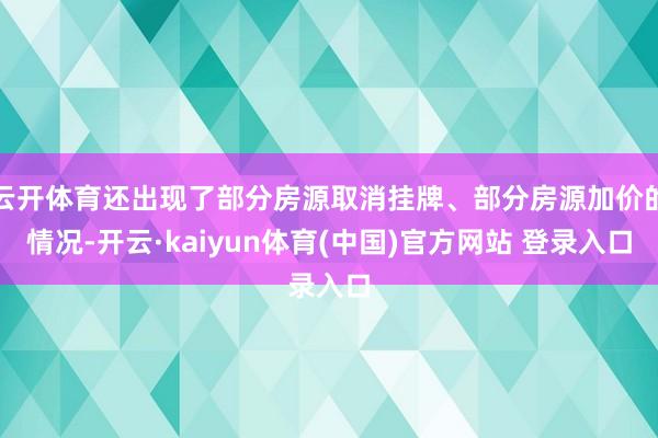 云开体育还出现了部分房源取消挂牌、部分房源加价的情况-开云·kaiyun体育(中国)官方网站 登录入口