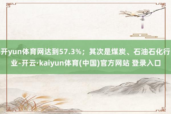 开yun体育网达到57.3%；其次是煤炭、石油石化行业-开云·kaiyun体育(中国)官方网站 登录入口