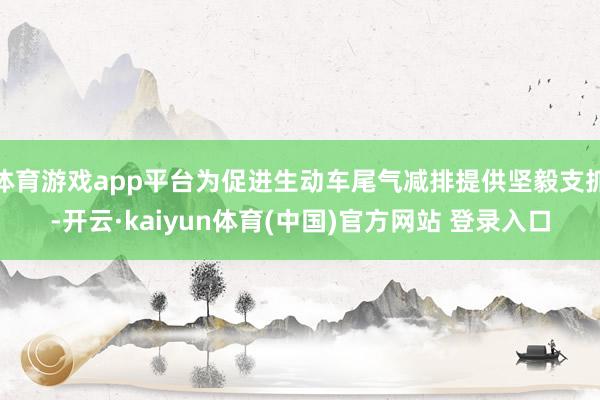 体育游戏app平台为促进生动车尾气减排提供坚毅支抓-开云·kaiyun体育(中国)官方网站 登录入口