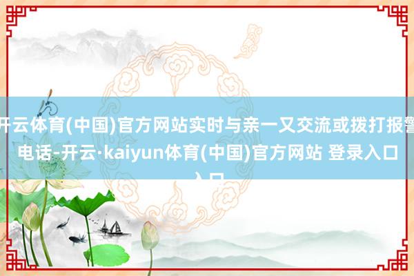 开云体育(中国)官方网站实时与亲一又交流或拨打报警电话-开云·kaiyun体育(中国)官方网站 登录入口