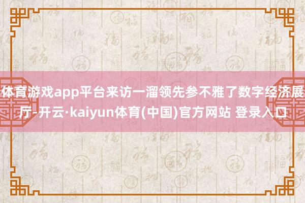 体育游戏app平台　　来访一溜领先参不雅了数字经济展厅-开云·kaiyun体育(中国)官方网站 登录入口