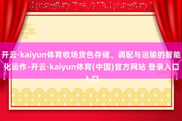 开云·kaiyun体育收场货色存储、调配与运输的智能化运作-开云·kaiyun体育(中国)官方网站 登录入口