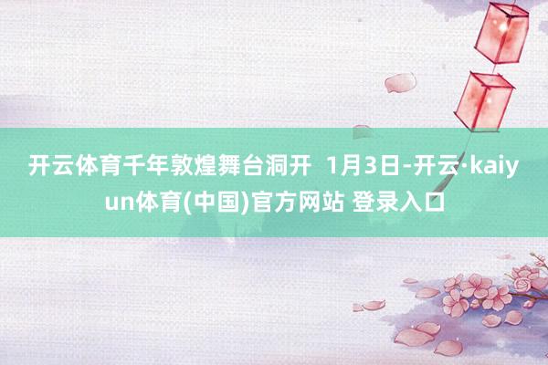 开云体育千年敦煌舞台洞开  1月3日-开云·kaiyun体育(中国)官方网站 登录入口
