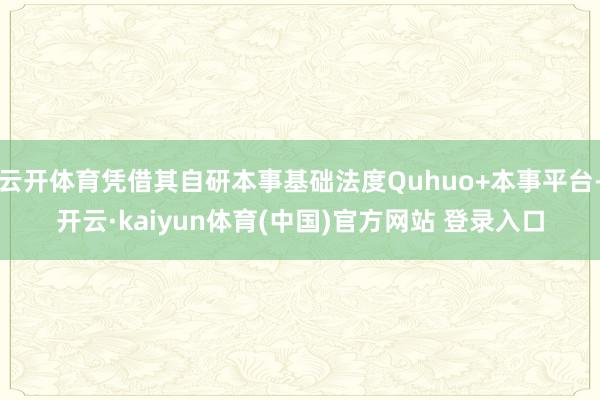 云开体育凭借其自研本事基础法度Quhuo+本事平台-开云·kaiyun体育(中国)官方网站 登录入口