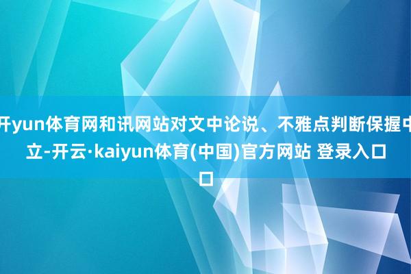 开yun体育网和讯网站对文中论说、不雅点判断保握中立-开云·kaiyun体育(中国)官方网站 登录入口