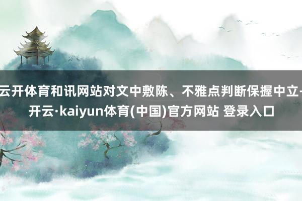 云开体育和讯网站对文中敷陈、不雅点判断保握中立-开云·kaiyun体育(中国)官方网站 登录入口