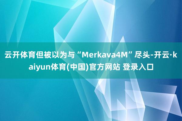 云开体育但被以为与“Merkava4M”尽头-开云·kaiyun体育(中国)官方网站 登录入口
