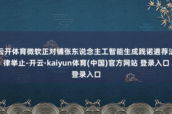 云开体育微软正对铺张东说念主工智能生成践诺遴荐法律举止-开云·kaiyun体育(中国)官方网站 登录入口