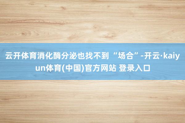 云开体育消化酶分泌也找不到 “场合”-开云·kaiyun体育(中国)官方网站 登录入口