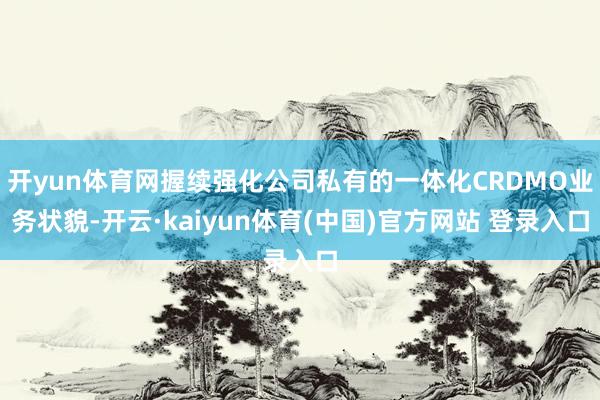 开yun体育网握续强化公司私有的一体化CRDMO业务状貌-开云·kaiyun体育(中国)官方网站 登录入口