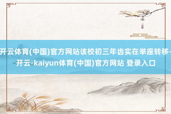 开云体育(中国)官方网站该校初三年齿实在举座转移-开云·kaiyun体育(中国)官方网站 登录入口