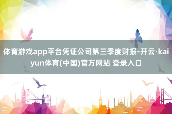 体育游戏app平台凭证公司第三季度财报-开云·kaiyun体育(中国)官方网站 登录入口