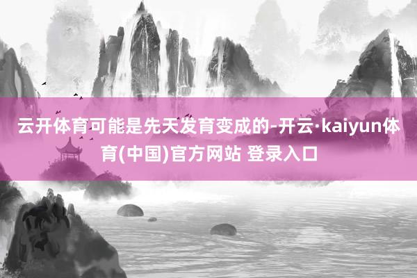 云开体育可能是先天发育变成的-开云·kaiyun体育(中国)官方网站 登录入口