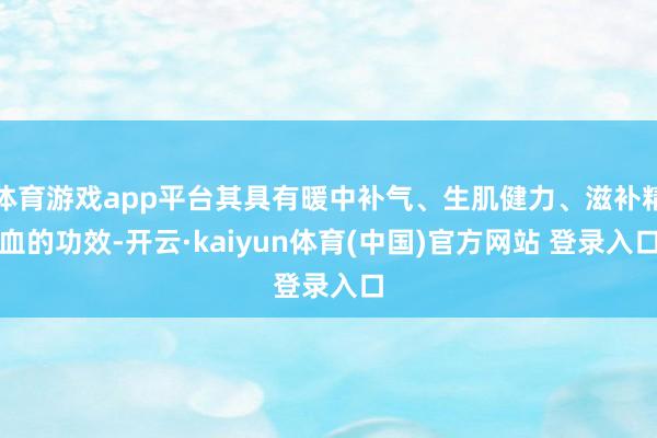 体育游戏app平台其具有暖中补气、生肌健力、滋补精血的功效-开云·kaiyun体育(中国)官方网站 登录入口