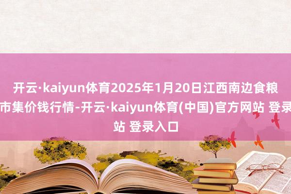 开云·kaiyun体育2025年1月20日江西南边食粮来回市集价钱行情-开云·kaiyun体育(中国)官方网站 登录入口
