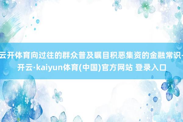 云开体育向过往的群众普及瞩目积恶集资的金融常识-开云·kaiyun体育(中国)官方网站 登录入口