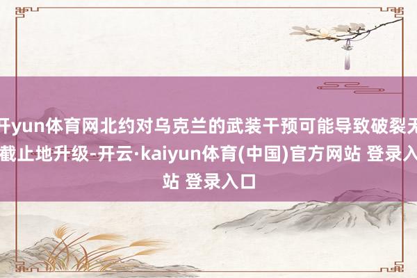 开yun体育网北约对乌克兰的武装干预可能导致破裂无法截止地升级-开云·kaiyun体育(中国)官方网站 登录入口