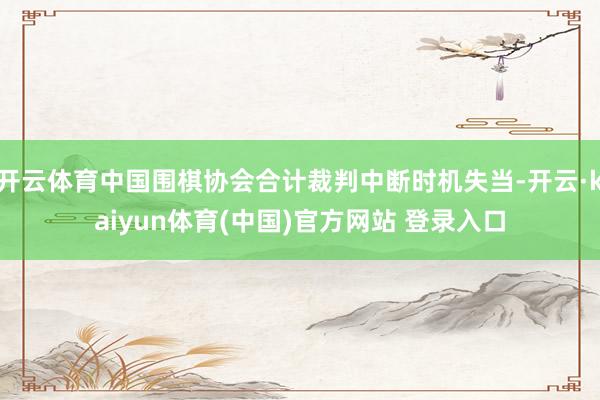 开云体育中国围棋协会合计裁判中断时机失当-开云·kaiyun体育(中国)官方网站 登录入口
