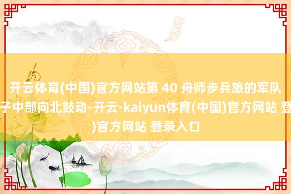 开云体育(中国)官方网站第 40 舟师步兵旅的军队已从屯子中部向北鼓动-开云·kaiyun体育(中国)官方网站 登录入口