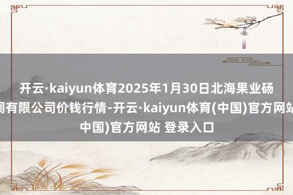 开云·kaiyun体育2025年1月30日北海果业砀山惠丰阛阓有限公司价钱行情-开云·kaiyun体育(中国)官方网站 登录入口
