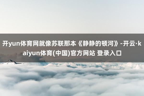 开yun体育网就像苏联那本《静静的顿河》-开云·kaiyun体育(中国)官方网站 登录入口