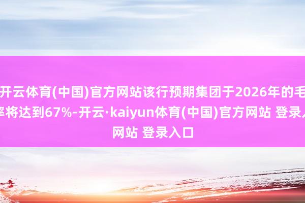 开云体育(中国)官方网站该行预期集团于2026年的毛利率将达到67%-开云·kaiyun体育(中国)官方网站 登录入口
