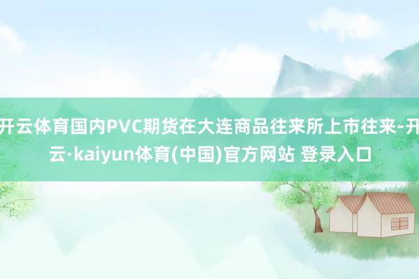 开云体育国内PVC期货在大连商品往来所上市往来-开云·kaiyun体育(中国)官方网站 登录入口