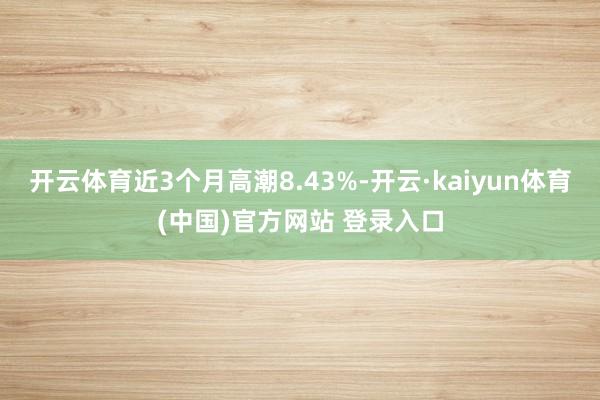 开云体育近3个月高潮8.43%-开云·kaiyun体育(中国)官方网站 登录入口