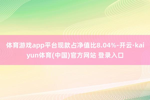 体育游戏app平台现款占净值比8.04%-开云·kaiyun体育(中国)官方网站 登录入口