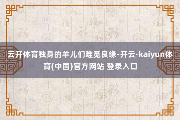 云开体育独身的羊儿们难觅良缘-开云·kaiyun体育(中国)官方网站 登录入口
