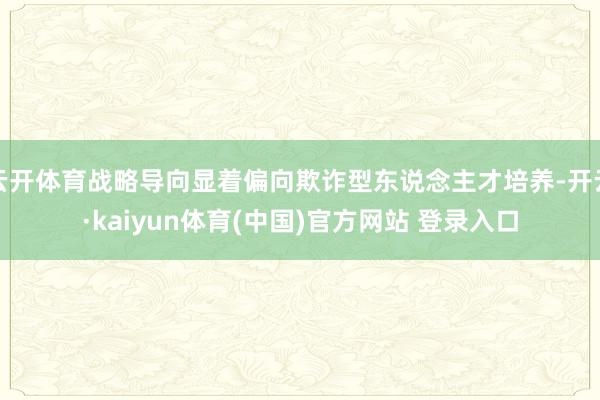 云开体育战略导向显着偏向欺诈型东说念主才培养-开云·kaiyun体育(中国)官方网站 登录入口