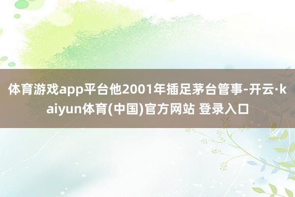 体育游戏app平台他2001年插足茅台管事-开云·kaiyun体育(中国)官方网站 登录入口