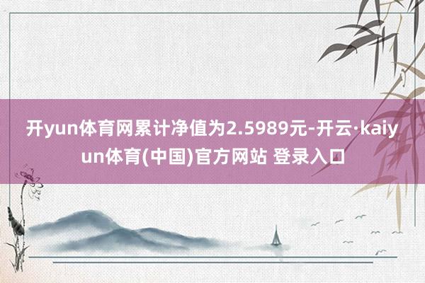 开yun体育网累计净值为2.5989元-开云·kaiyun体育(中国)官方网站 登录入口