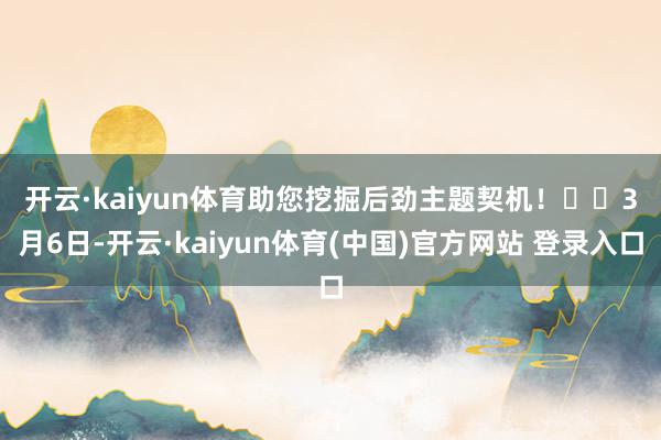 开云·kaiyun体育助您挖掘后劲主题契机！		　　3月6日-开云·kaiyun体育(中国)官方网站 登录入口