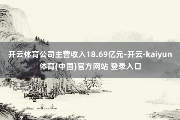 开云体育公司主营收入18.69亿元-开云·kaiyun体育(中国)官方网站 登录入口