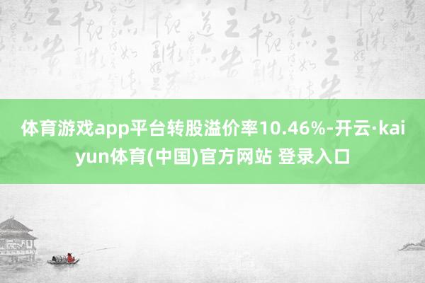 体育游戏app平台转股溢价率10.46%-开云·kaiyun体育(中国)官方网站 登录入口