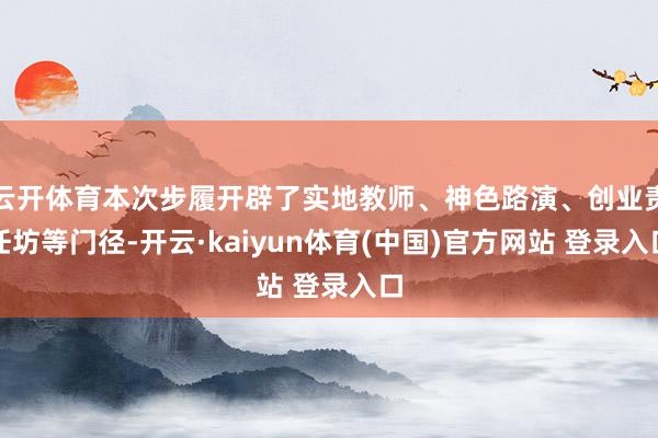 云开体育本次步履开辟了实地教师、神色路演、创业责任坊等门径-开云·kaiyun体育(中国)官方网站 登录入口