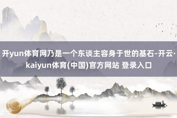开yun体育网乃是一个东谈主容身于世的基石-开云·kaiyun体育(中国)官方网站 登录入口