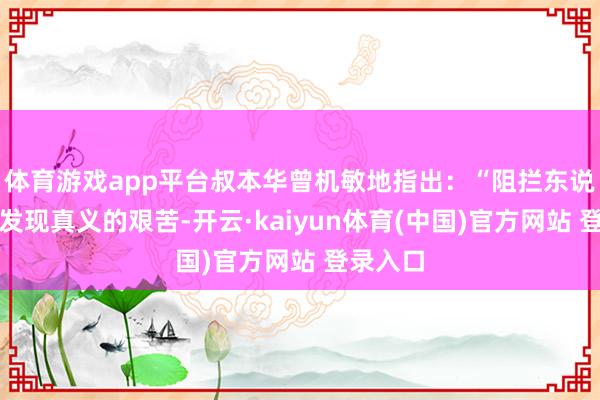 体育游戏app平台叔本华曾机敏地指出：“阻拦东说念主们发现真义的艰苦-开云·kaiyun体育(中国)官方网站 登录入口